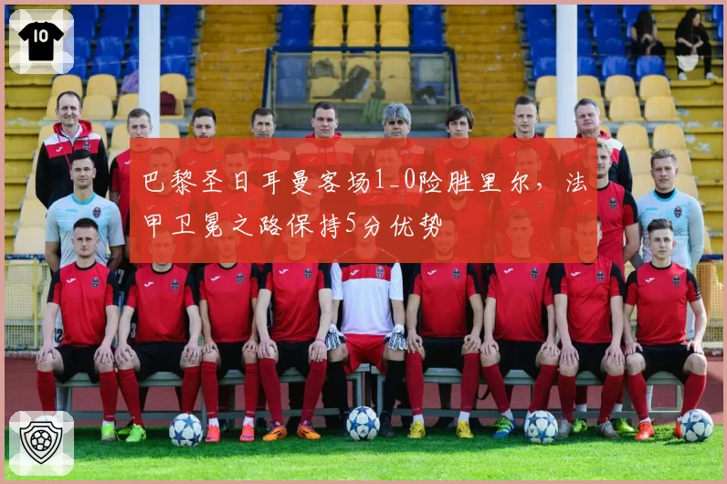 巴黎圣日耳曼客场1_0险胜里尔，法甲卫冕之路保持5分优势