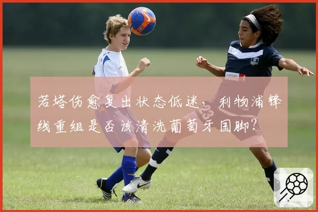 若塔伤愈复出状态低迷,利物浦锋线重组是否该清洗葡萄牙国脚?