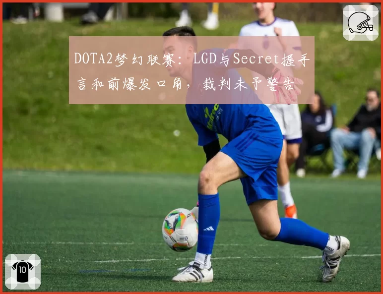 DOTA2梦幻联赛:LGD与Secret握手言和前爆发口角,裁判未予警告