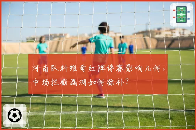 河南队科维奇红牌停赛影响几何，中场拦截漏洞如何弥补？