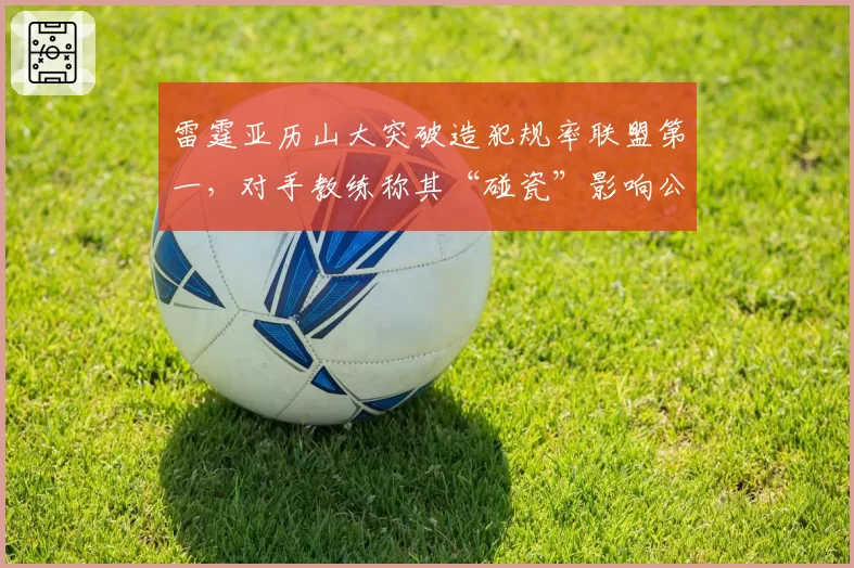 雷霆亚历山大突破造犯规率联盟第一，对手教练称其“碰瓷”影响公平