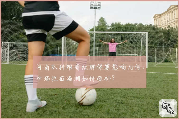 河南队科维奇红牌停赛影响几何，中场拦截漏洞如何弥补？