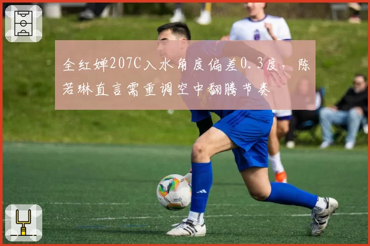全红婵207C入水角度偏差0.3度,陈若琳直言需重调空中翻腾节奏