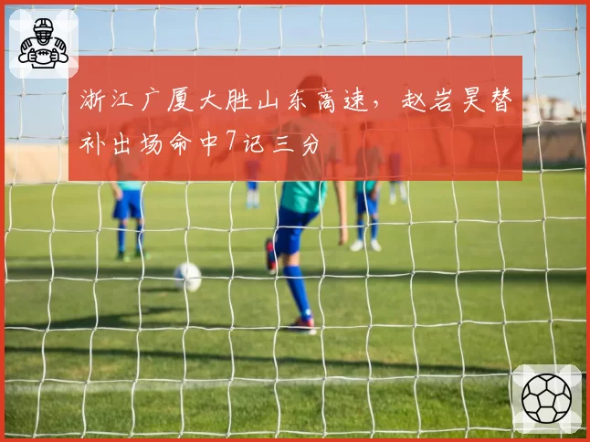 浙江广厦大胜山东高速，赵岩昊替补出场命中7记三分