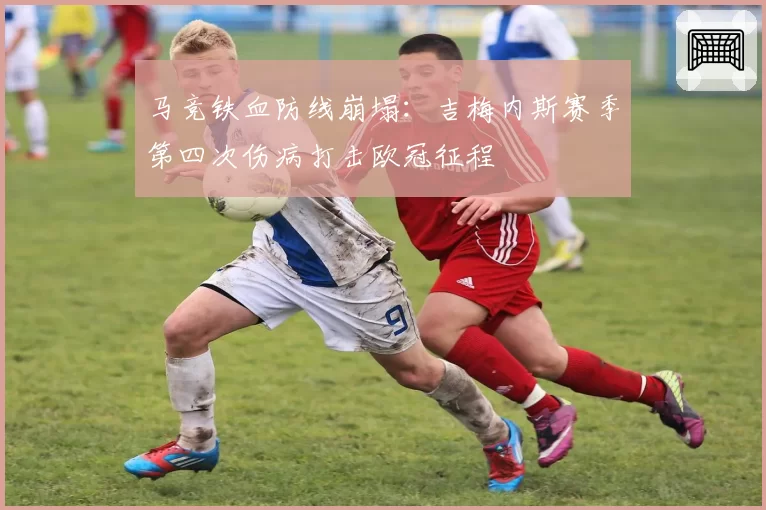 马竞铁血防线崩塌：吉梅内斯赛季第四次伤病打击欧冠征程
