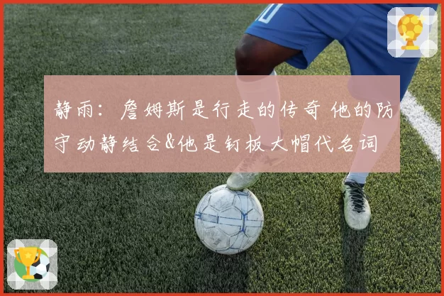 静雨:詹姆斯是行走的传奇 他的防守动静结合&他是钉板大帽代名词