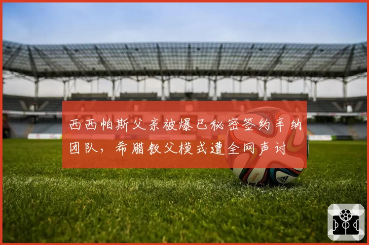 西西帕斯父亲被爆已秘密签约辛纳团队，希腊教父模式遭全网声讨